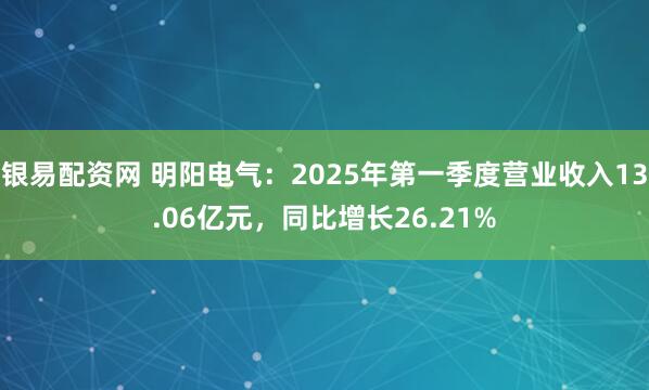 银易配资网 明阳电气：2025年第一季度营业收入13.06亿元，同比增长26.21%