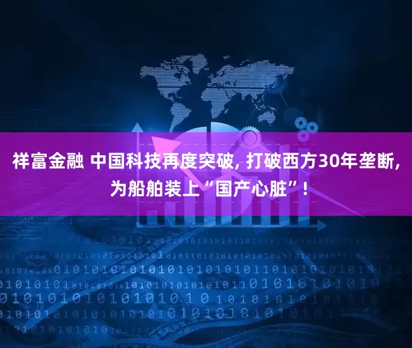 祥富金融 中国科技再度突破, 打破西方30年垄断, 为船舶装上“国产心脏”!