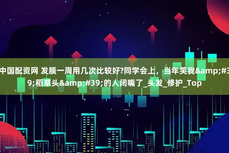 中国配资网 发膜一周用几次比较好?同学会上，当年笑我'稻草头'的人闭嘴了_头发_修护_Top