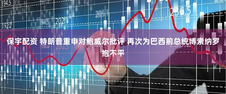 保宇配资 特朗普重申对鲍威尔批评 再次为巴西前总统博索纳罗抱不平