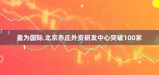 盈为国际 北京亦庄外资研发中心突破100家