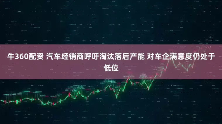 牛360配资 汽车经销商呼吁淘汰落后产能 对车企满意度仍处于低位