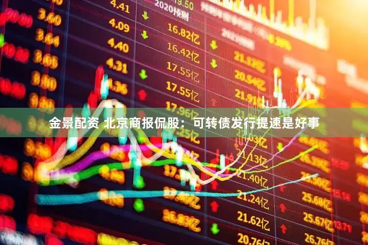 金景配资 北京商报侃股：可转债发行提速是好事