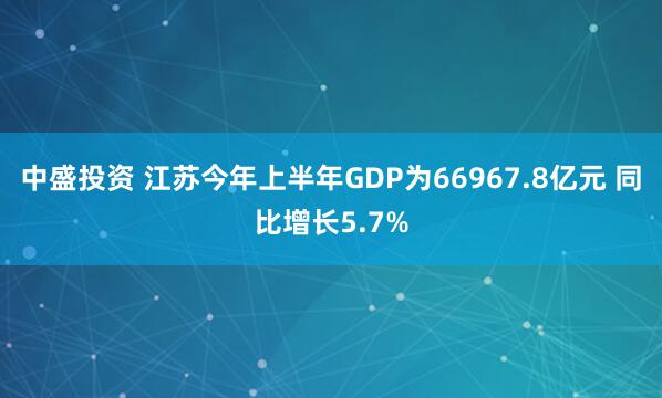 中盛投资 江苏今年上半年GDP为66967.8亿元 同比增长5.7%