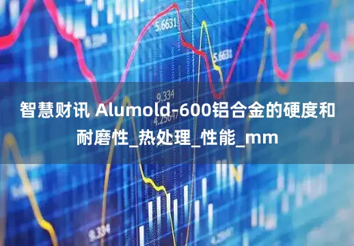 智慧财讯 Alumold-600铝合金的硬度和耐磨性_热处理_性能_mm