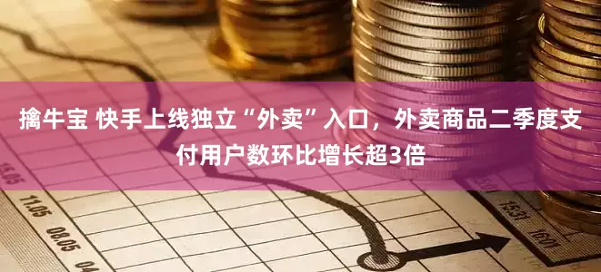 擒牛宝 快手上线独立“外卖”入口，外卖商品二季度支付用户数环比增长超3倍