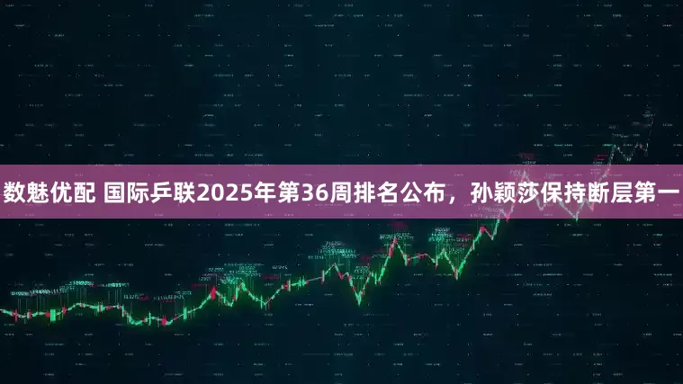 数魅优配 国际乒联2025年第36周排名公布，孙颖莎保持断层第一