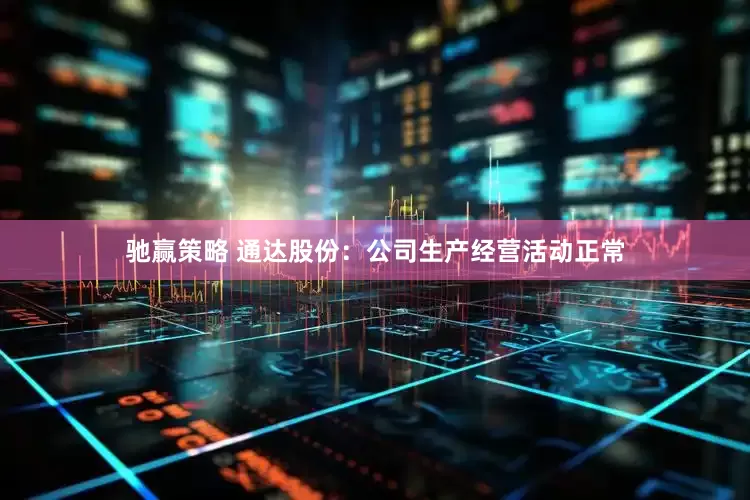 驰赢策略 通达股份：公司生产经营活动正常