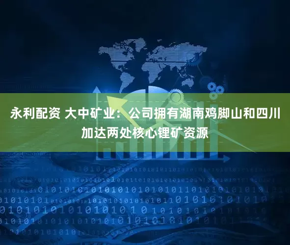 永利配资 大中矿业：公司拥有湖南鸡脚山和四川加达两处核心锂矿资源