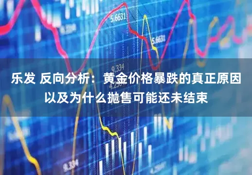 乐发 反向分析：黄金价格暴跌的真正原因以及为什么抛售可能还未结束