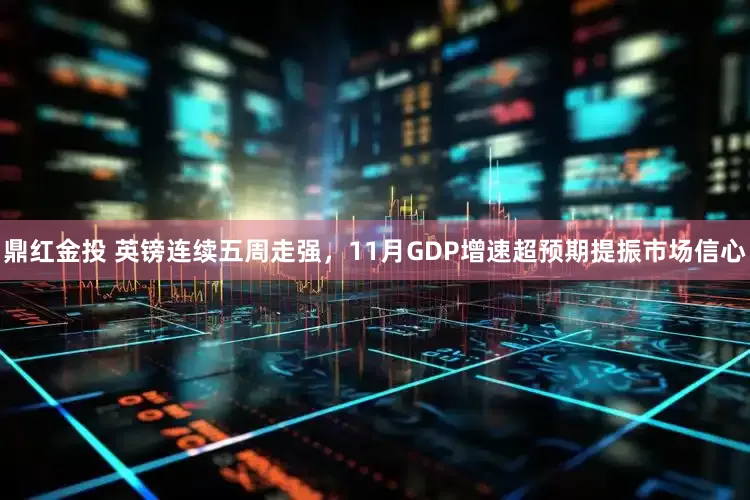 鼎红金投 英镑连续五周走强，11月GDP增速超预期提振市场信心