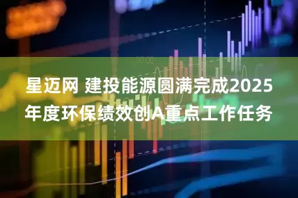 星迈网 建投能源圆满完成2025年度环保绩效创A重点工作任务