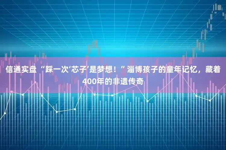 信通实盘 “踩一次‘芯子’是梦想！”淄博孩子的童年记忆，藏着400年的非遗传奇