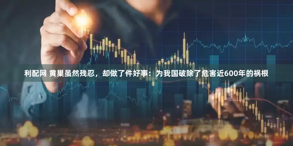 利配网 黄巢虽然残忍，却做了件好事：为我国破除了危害近600年的祸根