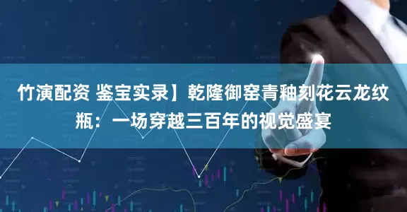 竹演配资 鉴宝实录】乾隆御窑青釉刻花云龙纹瓶：一场穿越三百年的视觉盛宴