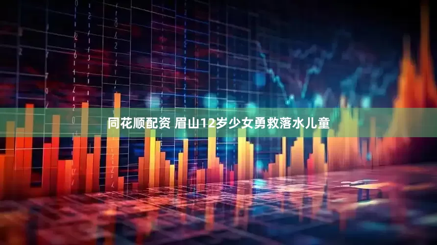 同花顺配资 眉山12岁少女勇救落水儿童